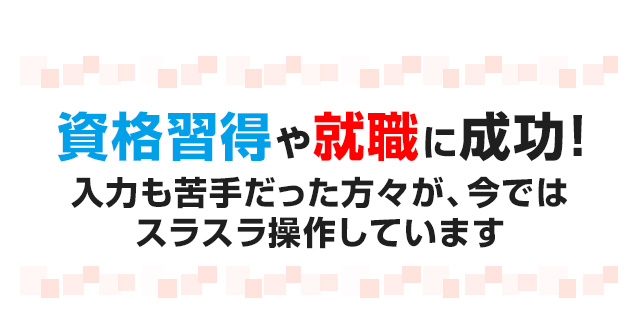 資格習得や就職に成功!入力も苦手だった方々が、今ではスラスラ操作しています