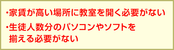 ・家賃が高い場所に教室を開く必要がない・生徒人数分のパソコンやソフトを揃える必要がない